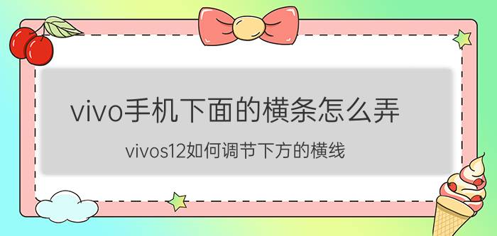 vivo手机下面的横条怎么弄 vivos12如何调节下方的横线？